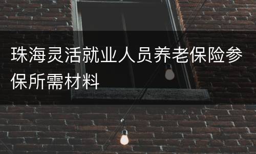 珠海灵活就业人员养老保险参保所需材料