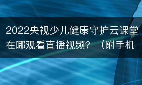 2022央视少儿健康守护云课堂在哪观看直播视频？（附手机观看入口）