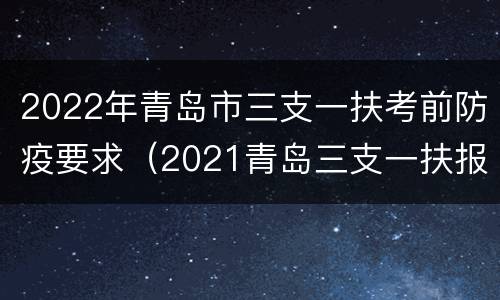 2022年青岛市三支一扶考前防疫要求（2021青岛三支一扶报名人数）