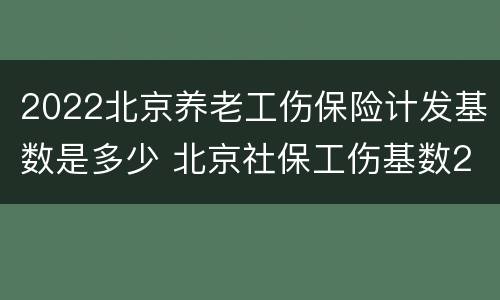 2022北京养老工伤保险计发基数是多少 北京社保工伤基数2020