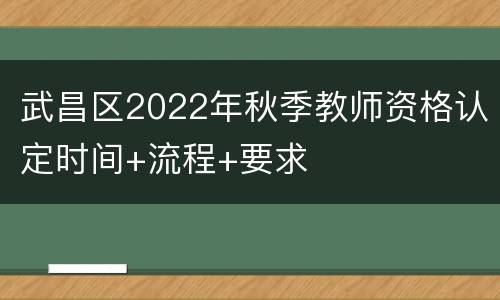 武昌区2022年秋季教师资格认定时间+流程+要求