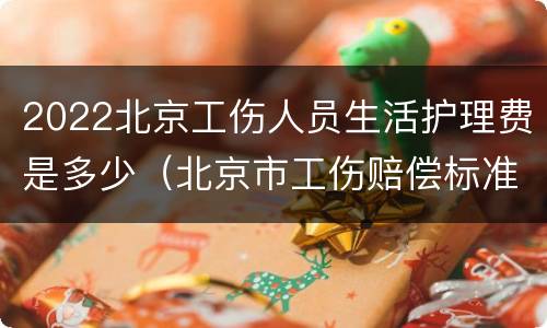 2022北京工伤人员生活护理费是多少（北京市工伤赔偿标准2021最新工伤赔偿标准）