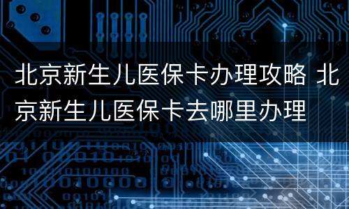 北京新生儿医保卡办理攻略 北京新生儿医保卡去哪里办理