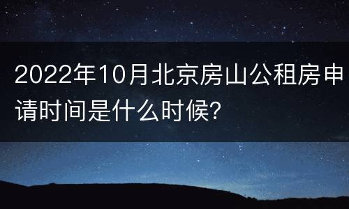 2022年10月北京房山公租房申请时间是什么时候？