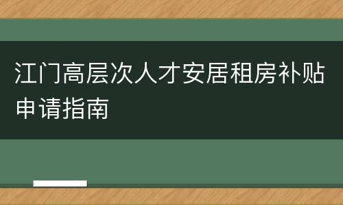 江门高层次人才安居租房补贴申请指南