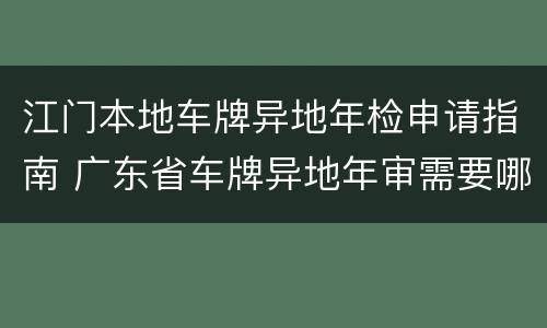 江门本地车牌异地年检申请指南 广东省车牌异地年审需要哪些资料