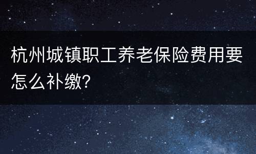 杭州城镇职工养老保险费用要怎么补缴？
