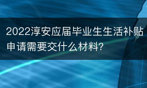 2022淳安应届毕业生生活补贴申请需要交什么材料？