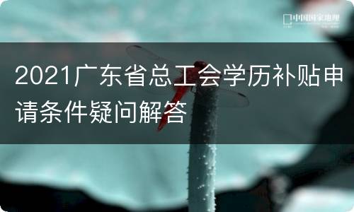 2021广东省总工会学历补贴申请条件疑问解答