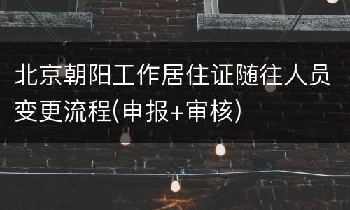 北京朝阳工作居住证随往人员变更流程(申报+审核)