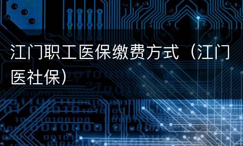 江门职工医保缴费方式（江门医社保）