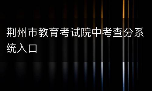 荆州市教育考试院中考查分系统入口