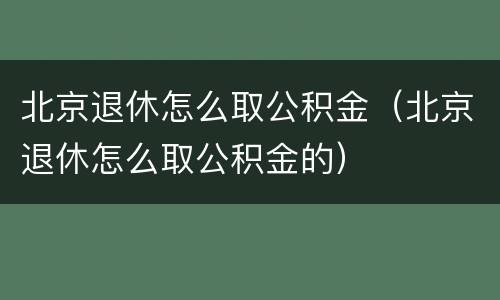 北京退休怎么取公积金（北京退休怎么取公积金的）