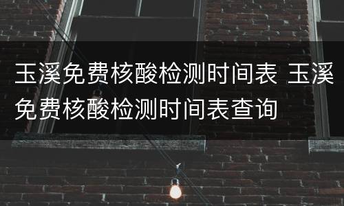 玉溪免费核酸检测时间表 玉溪免费核酸检测时间表查询