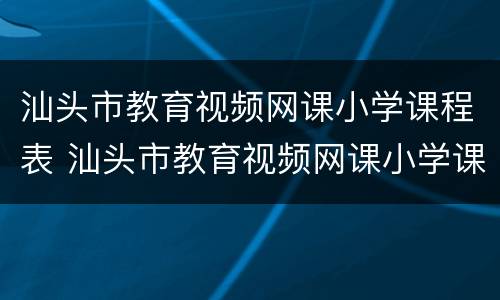汕头市教育视频网课小学课程表 汕头市教育视频网课小学课程表查询