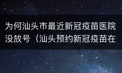 为何汕头市最近新冠疫苗医院没放号（汕头预约新冠疫苗在那家医院）