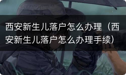 西安新生儿落户怎么办理（西安新生儿落户怎么办理手续）