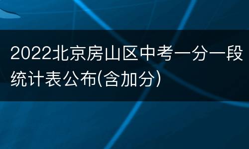 2022北京房山区中考一分一段统计表公布(含加分)