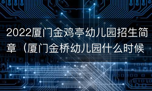 2022厦门金鸡亭幼儿园招生简章（厦门金桥幼儿园什么时候可以招生）