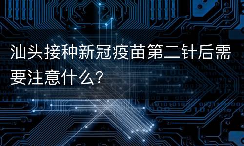 汕头接种新冠疫苗第二针后需要注意什么？