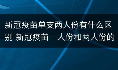 新冠疫苗单支两人份有什么区别 新冠疫苗一人份和两人份的区别