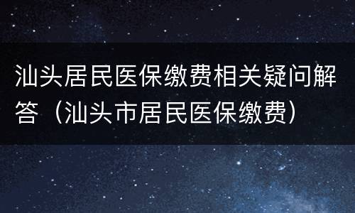 汕头居民医保缴费相关疑问解答（汕头市居民医保缴费）