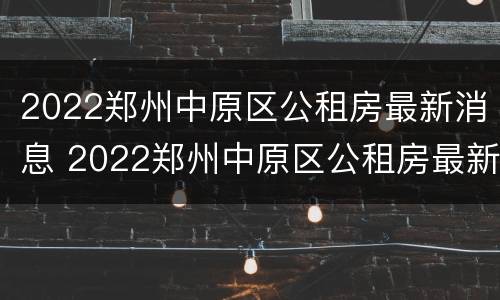 2022郑州中原区公租房最新消息 2022郑州中原区公租房最新消息公布
