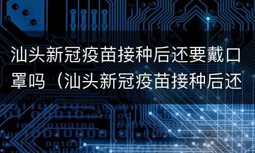 汕头新冠疫苗接种后还要戴口罩吗（汕头新冠疫苗接种后还要戴口罩吗知乎）