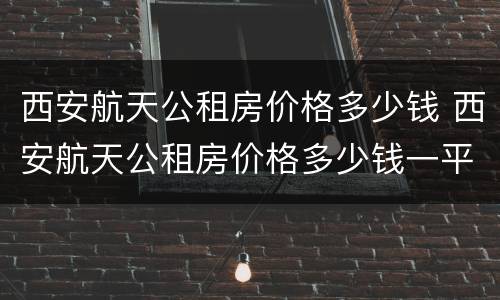 西安航天公租房价格多少钱 西安航天公租房价格多少钱一平米