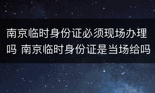 南京临时身份证必须现场办理吗 南京临时身份证是当场给吗
