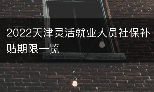 2022天津灵活就业人员社保补贴期限一览