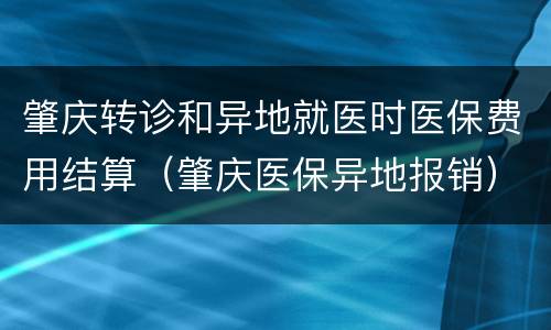 肇庆转诊和异地就医时医保费用结算（肇庆医保异地报销）