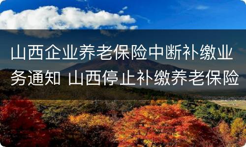 山西企业养老保险中断补缴业务通知 山西停止补缴养老保险文件