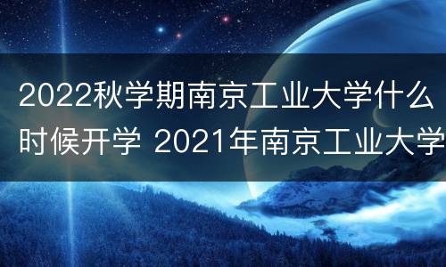 2022秋学期南京工业大学什么时候开学 2021年南京工业大学什么时候开学