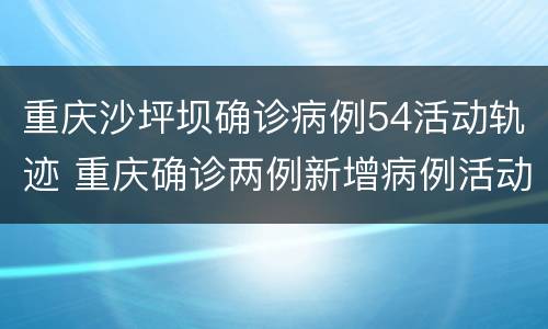 重庆沙坪坝确诊病例54活动轨迹 重庆确诊两例新增病例活动轨迹