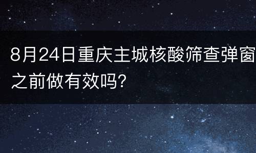 8月24日重庆主城核酸筛查弹窗之前做有效吗？