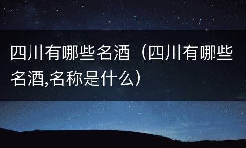 四川有哪些名酒（四川有哪些名酒,名称是什么）