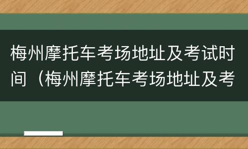 梅州摩托车考场地址及考试时间（梅州摩托车考场地址及考试时间表）