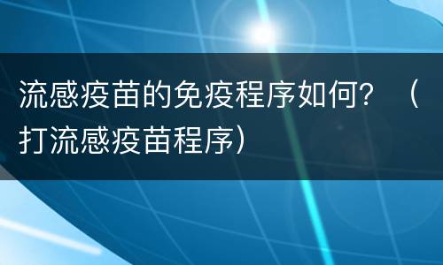 流感疫苗的免疫程序如何？（打流感疫苗程序）