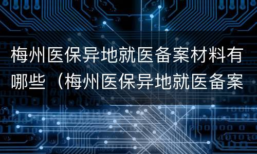 梅州医保异地就医备案材料有哪些（梅州医保异地就医备案材料有哪些内容）