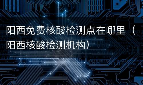 阳西免费核酸检测点在哪里（阳西核酸检测机构）