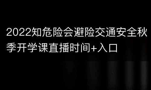 2022知危险会避险交通安全秋季开学课直播时间+入口