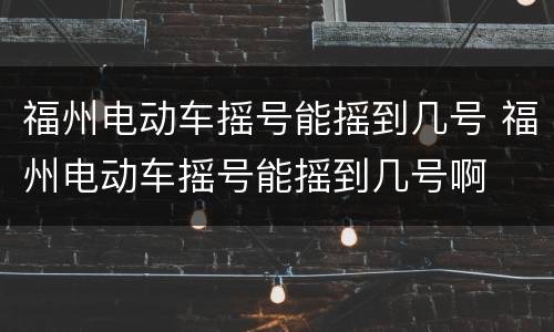 福州电动车摇号能摇到几号 福州电动车摇号能摇到几号啊