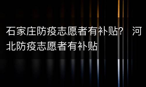 石家庄防疫志愿者有补贴？ 河北防疫志愿者有补贴
