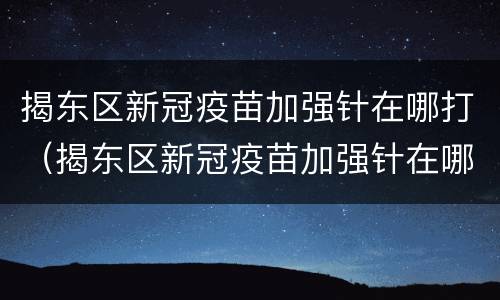 揭东区新冠疫苗加强针在哪打（揭东区新冠疫苗加强针在哪打的）