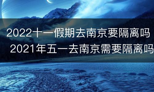 2022十一假期去南京要隔离吗 2021年五一去南京需要隔离吗
