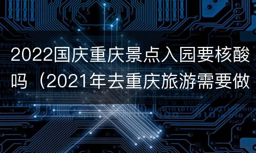 2022国庆重庆景点入园要核酸吗（2021年去重庆旅游需要做核酸检测吗）
