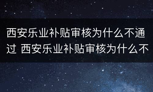 西安乐业补贴审核为什么不通过 西安乐业补贴审核为什么不通过原因