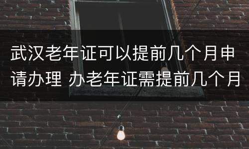 武汉老年证可以提前几个月申请办理 办老年证需提前几个月办理