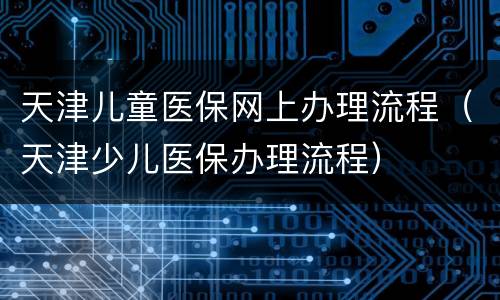 天津儿童医保网上办理流程（天津少儿医保办理流程）
